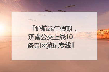 护航端午假期，济南公交上线10条景区游玩专线